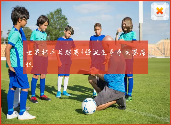 世界杯乒乓球赛4强诞生争夺决赛席位