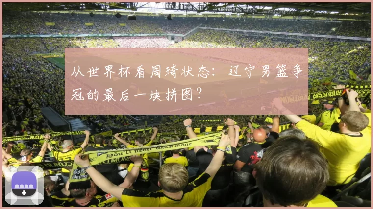 从世界杯看周琦状态：辽宁男篮争冠的最后一块拼图？