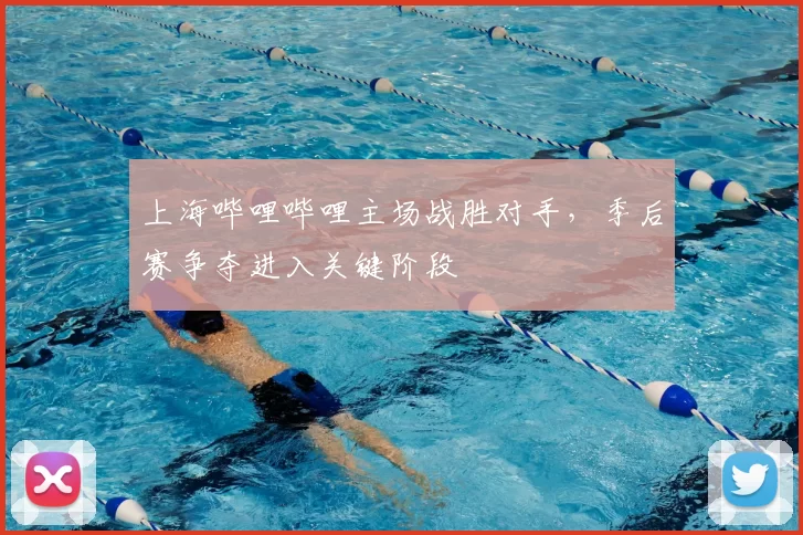 上海哔哩哔哩主场战胜对手，季后赛争夺进入关键阶段