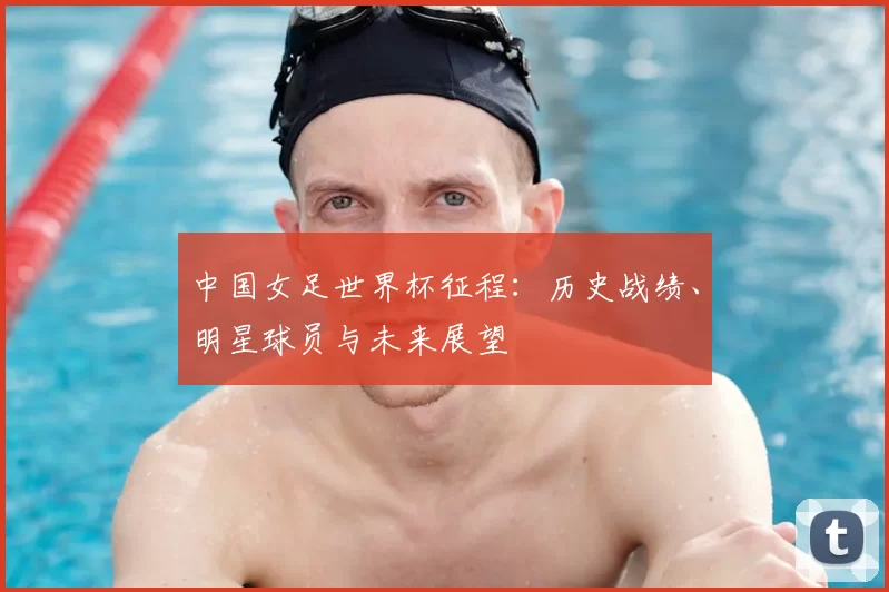 中国女足世界杯征程:历史战绩、明星球员与未来展望