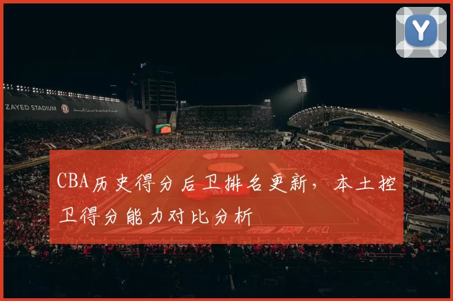 CBA历史得分后卫排名更新，本土控卫得分能力对比分析