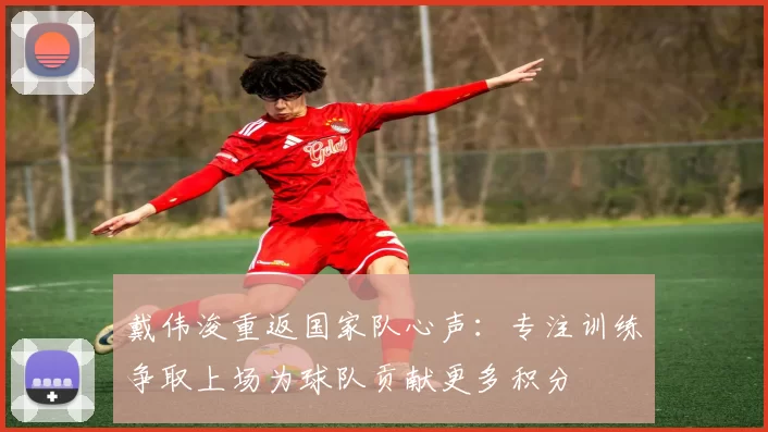 戴伟浚重返国家队心声:专注训练争取上场为球队贡献更多积分