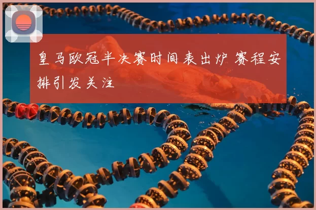 皇马欧冠半决赛时间表出炉 赛程安排引发关注
