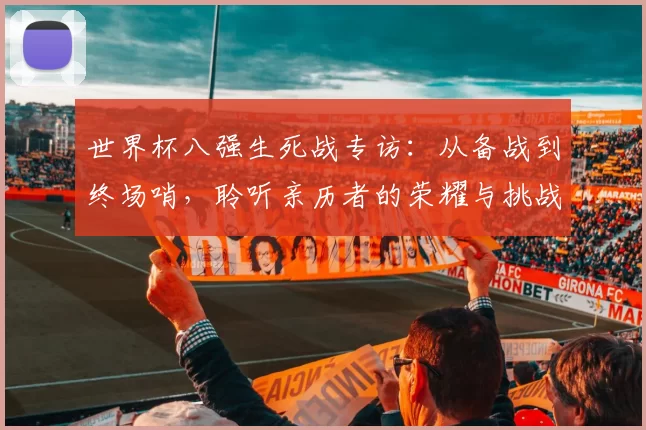 世界杯八强生死战专访：从备战到终场哨，聆听亲历者的荣耀与挑战
