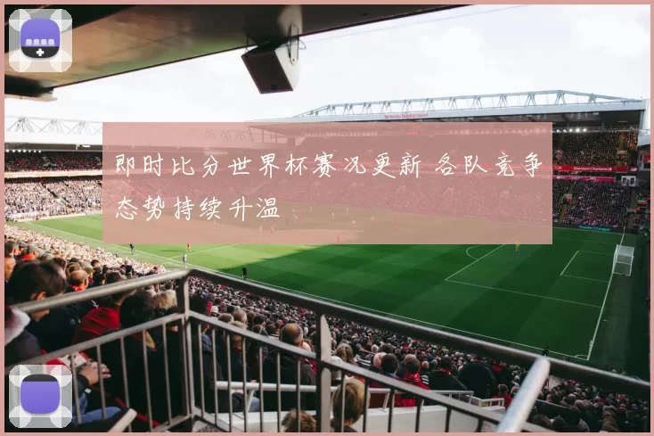 即时比分世界杯赛况更新 各队竞争态势持续升温
