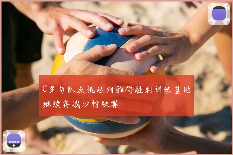 C罗与队友抵达利雅得胜利训练基地继续备战沙特联赛