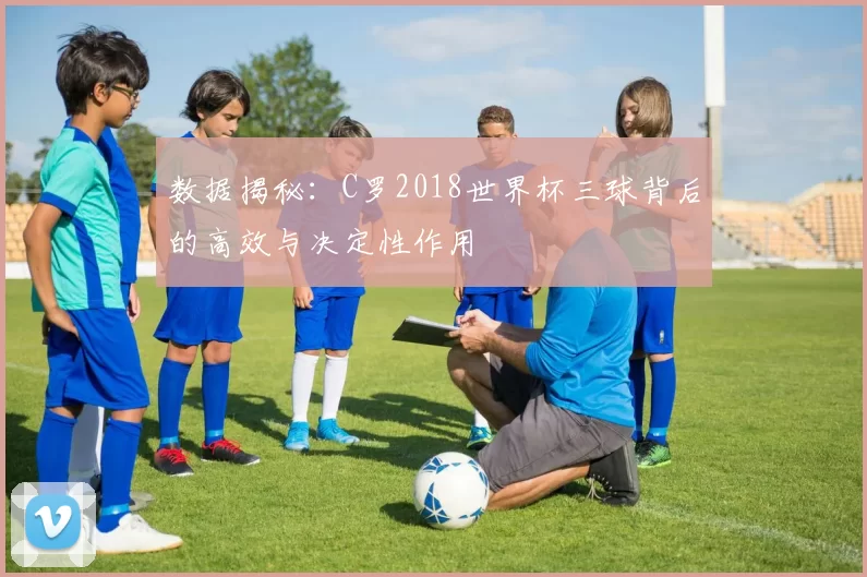 数据揭秘:C罗2018世界杯三球背后的高效与决定性作用
