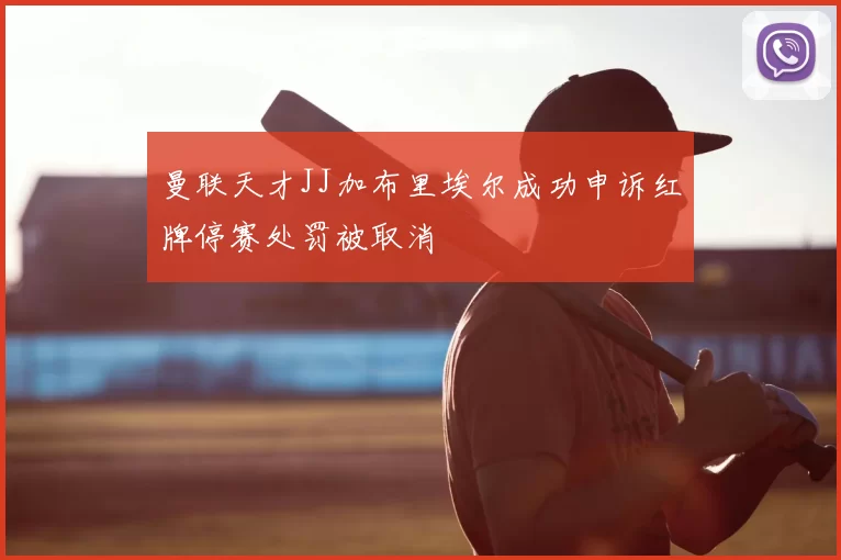 曼联天才JJ加布里埃尔成功申诉红牌停赛处罚被取消