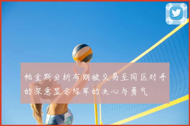 帕金斯分析布朗被交易至同区对手的深意显示绿军的决心与勇气
