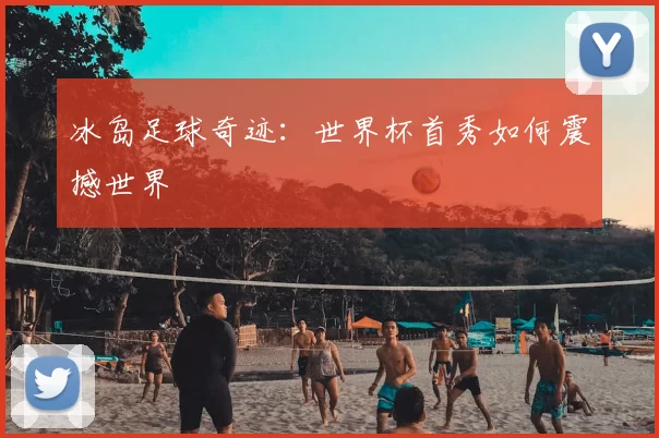 冰岛足球奇迹：世界杯首秀如何震撼世界