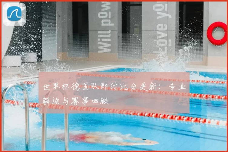 世界杯德国队即时比分更新：专业解读与赛事回顾