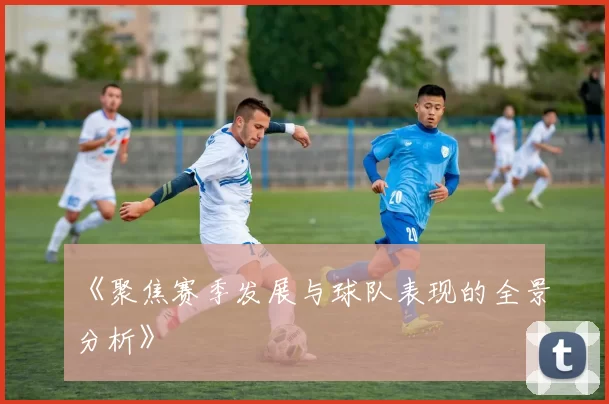 《聚焦赛季发展与球队表现的全景分析》