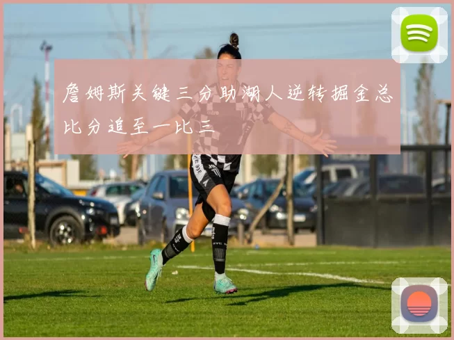 詹姆斯关键三分助湖人逆转掘金总比分追至一比三
