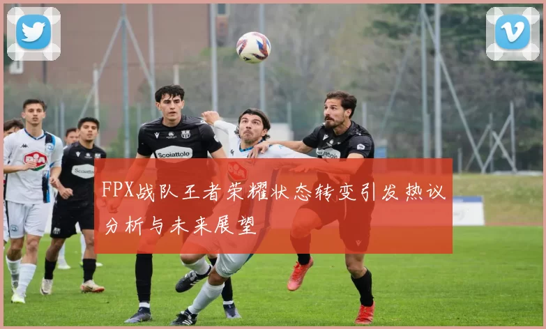 FPX战队王者荣耀状态转变引发热议分析与未来展望
