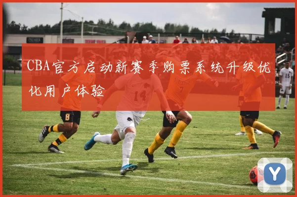 CBA官方启动新赛季购票系统升级优化用户体验