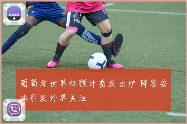 葡萄牙世界杯预计首发出炉 阵容安排引发外界关注