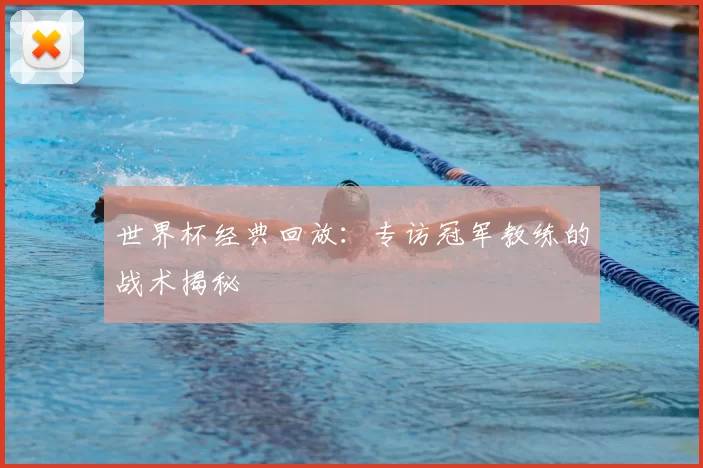世界杯经典回放:专访冠军教练的战术揭秘