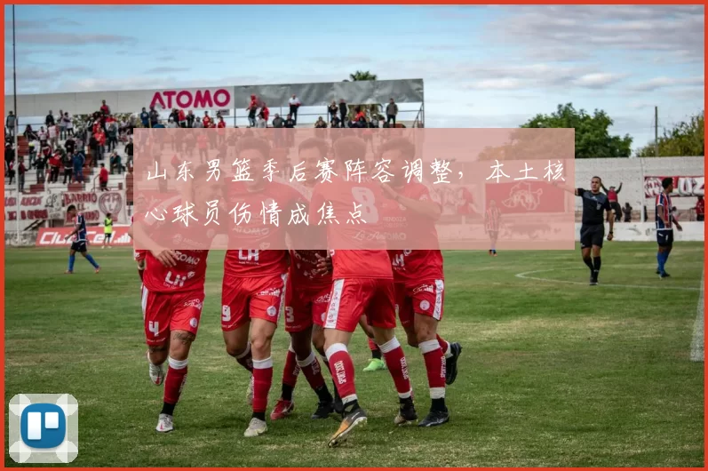山东男篮季后赛阵容调整，本土核心球员伤情成焦点
