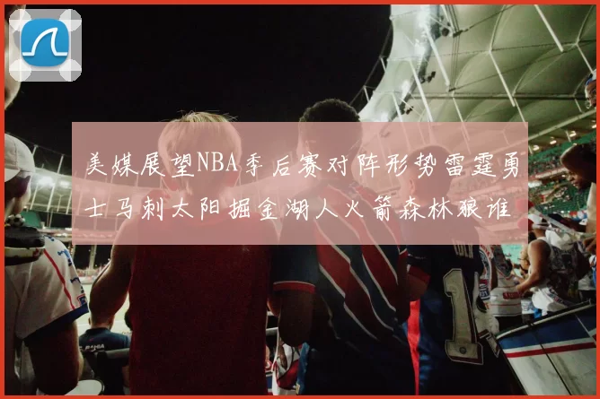 美媒展望NBA季后赛对阵形势雷霆勇士马刺太阳掘金湖人火箭森林狼谁能突围