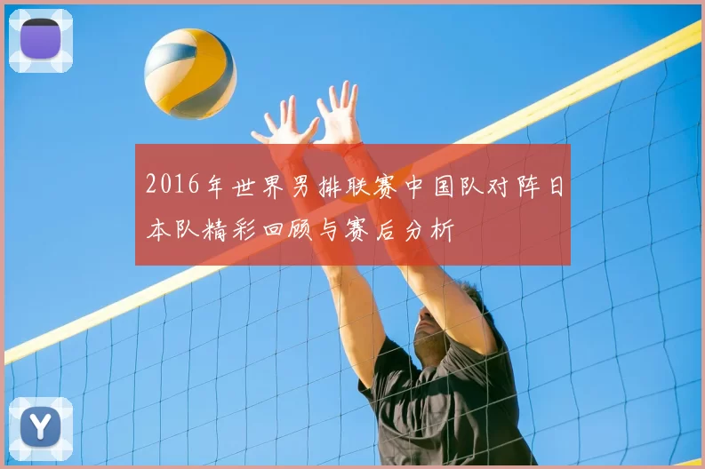 2016年世界男排联赛中国队对阵日本队精彩回顾与赛后分析