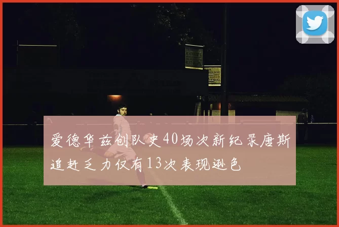 爱德华兹创队史40场次新纪录唐斯追赶乏力仅有13次表现逊色