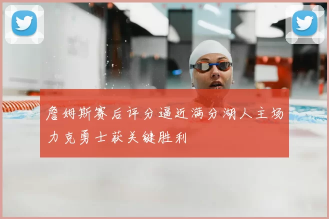 詹姆斯赛后评分逼近满分湖人主场力克勇士获关键胜利