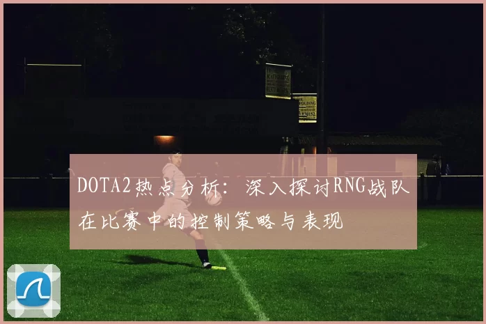 DOTA2热点分析：深入探讨RNG战队在比赛中的控制策略与表现