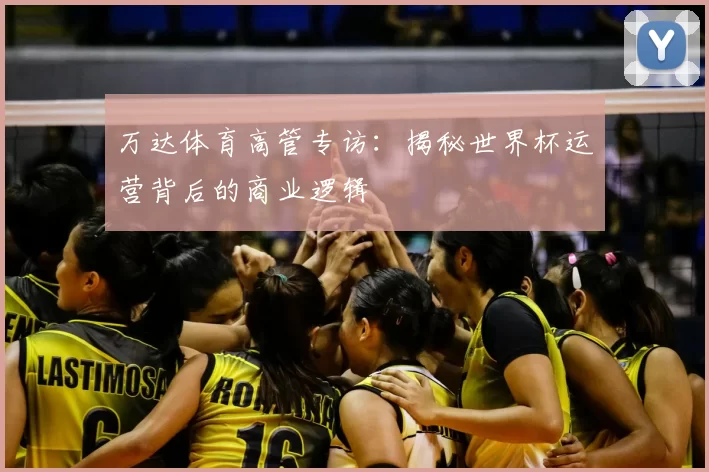 万达体育高管专访：揭秘世界杯运营背后的商业逻辑
