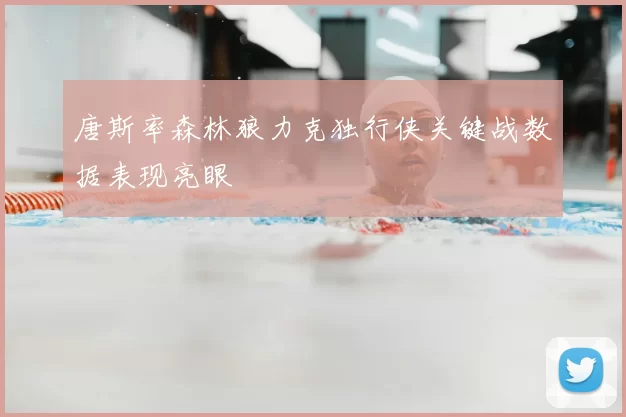 唐斯率森林狼力克独行侠关键战数据表现亮眼