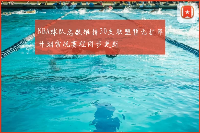 NBA球队总数维持30支联盟暂无扩军计划常规赛程同步更新