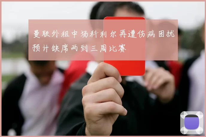 曼联外租中场科利尔再遭伤病困扰预计缺席两到三周比赛