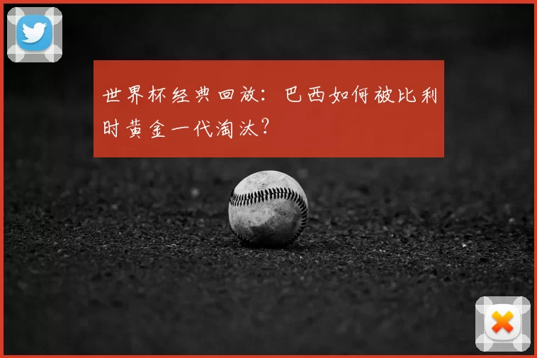 世界杯经典回放:巴西如何被比利时黄金一代淘汰?