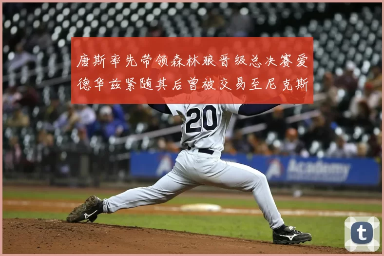唐斯率先带领森林狼晋级总决赛爱德华兹紧随其后曾被交易至尼克斯