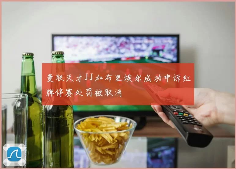曼联天才JJ加布里埃尔成功申诉红牌停赛处罚被取消