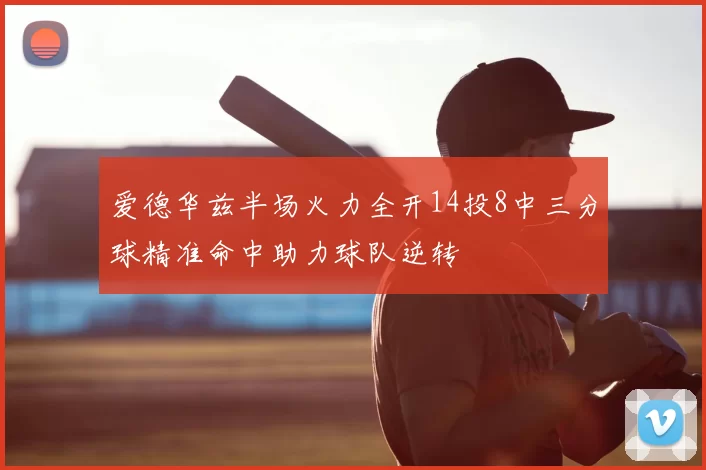 爱德华兹半场火力全开14投8中三分球精准命中助力球队逆转