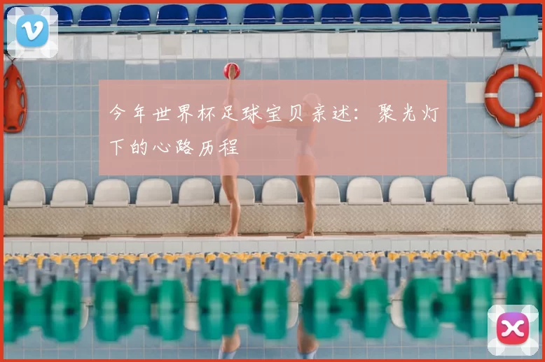 今年世界杯足球宝贝亲述:聚光灯下的心路历程