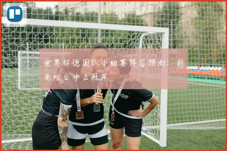 世界杯德国队小组赛阵容预测:新老结合冲击冠军
