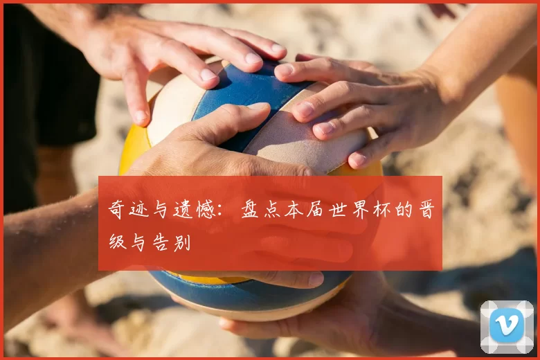 奇迹与遗憾:盘点本届世界杯的晋级与告别