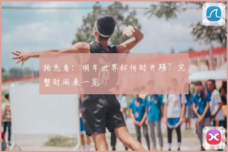 抢先看：明年世界杯何时开踢？完整时间表一览