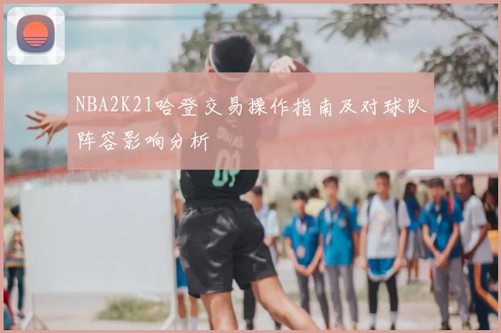 NBA2K21哈登交易操作指南及对球队阵容影响分析