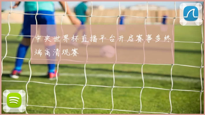 中央世界杯直播平台开启赛事多终端高清观赛