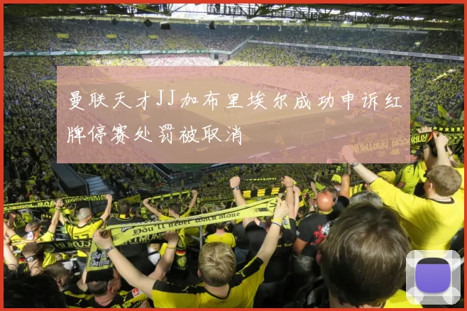 曼联天才JJ加布里埃尔成功申诉红牌停赛处罚被取消