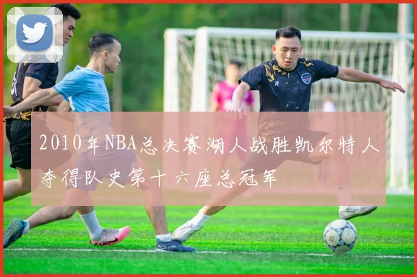 2010年NBA总决赛湖人战胜凯尔特人夺得队史第十六座总冠军