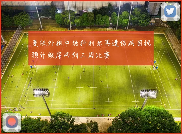 曼联外租中场科利尔再遭伤病困扰预计缺席两到三周比赛