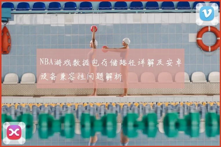 NBA游戏数据包存储路径详解及安卓设备兼容性问题解析