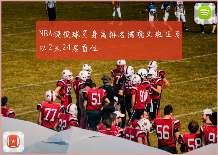 NBA现役球员身高排名揭晓文班亚马以2米24居首位
