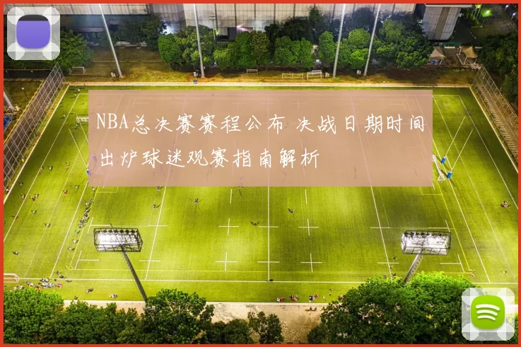 NBA总决赛赛程公布 决战日期时间出炉球迷观赛指南解析