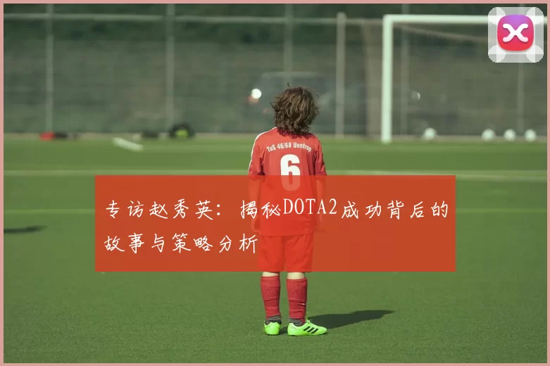 专访赵秀英：揭秘DOTA2成功背后的故事与策略分析