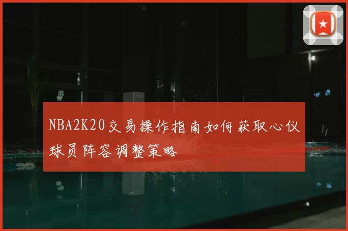 NBA2K20交易操作指南如何获取心仪球员阵容调整策略