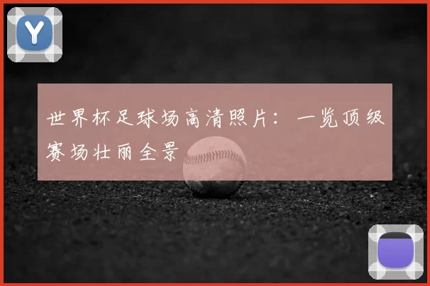 世界杯足球场高清照片：一览顶级赛场壮丽全景